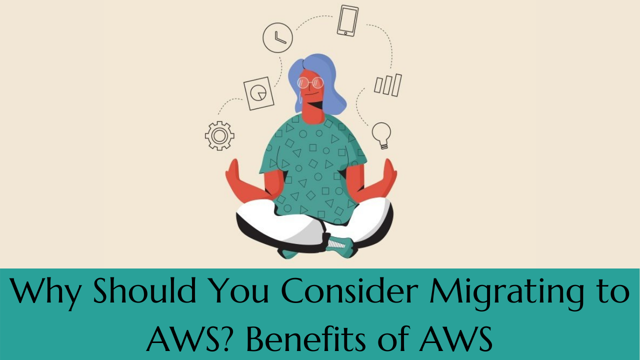 Why Should You Consider Migrating to AWS? Benefits of AWS